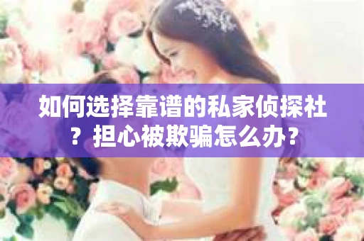 如何选择靠谱的私家侦探社?担心被欺骗怎么办? 如何选择靠谱的私家侦探社?担心被欺骗怎么办?