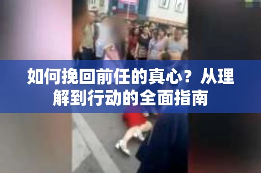 如何挽回前任的真心？从理解到行动的全面指南