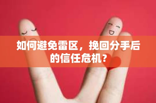如何避免雷区，挽回分手后的信任危机？