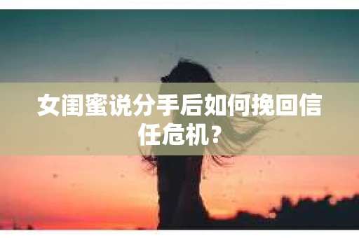 女闺蜜说分手后如何挽回信任危机？