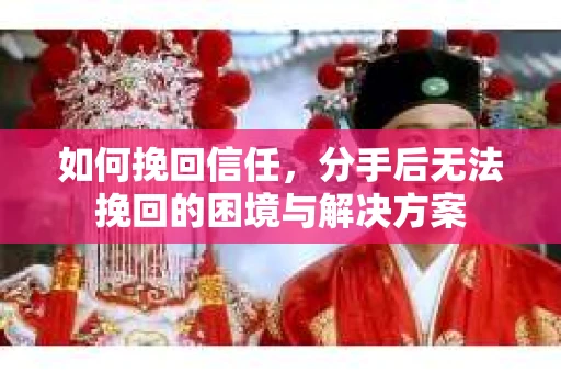 如何挽回信任，分手后无法挽回的困境与解决方案