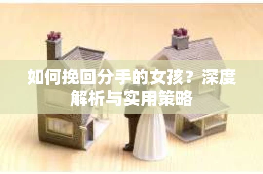 如何挽回分手的女孩?深度解析与实用策略 如何挽回分手的女孩?深度解析与实用策略