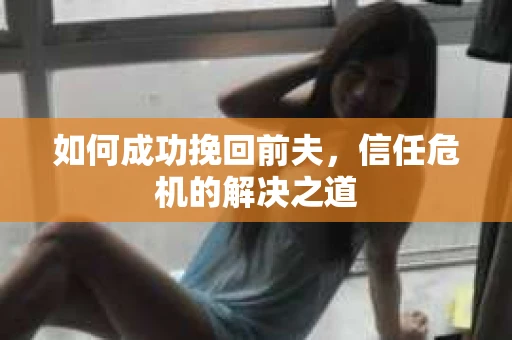 如何成功挽回前夫，信任危机的解决之道