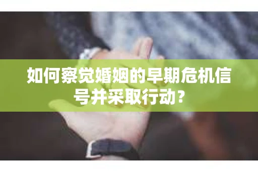 如何察觉婚姻的早期危机信号并采取行动？
