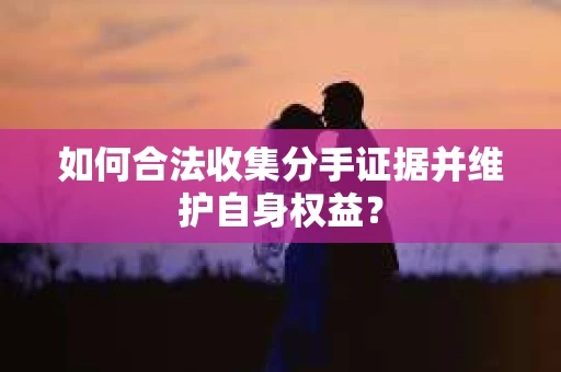 如何合法收集分手证据并维护自身权益? 如何合法收集分手证据并维护自身权益?