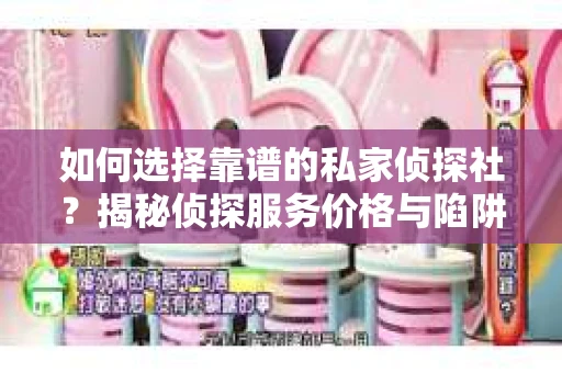如何选择靠谱的私家侦探社？揭秘侦探服务价格与陷阱