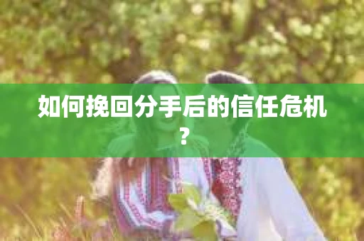 如何挽回分手后的信任危机？