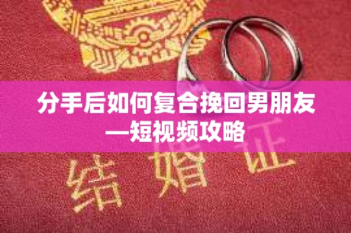 分手后如何复合挽回男朋友—短视频攻略
