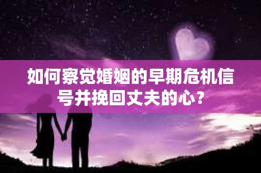 如何察觉婚姻的早期危机信号并挽回丈夫的心？
