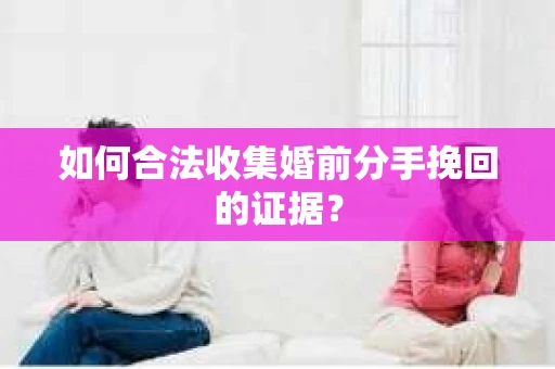 如何合法收集婚前分手挽回的证据？