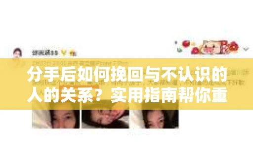 分手后如何挽回与不认识的人的关系?实用指南帮你重拾失去的联结 分手后如何挽回与不认识的人的关系?实用指南帮你重拾失去的联结