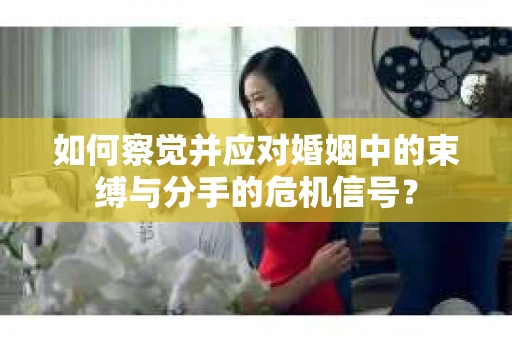 如何察觉并应对婚姻中的束缚与分手的危机信号？