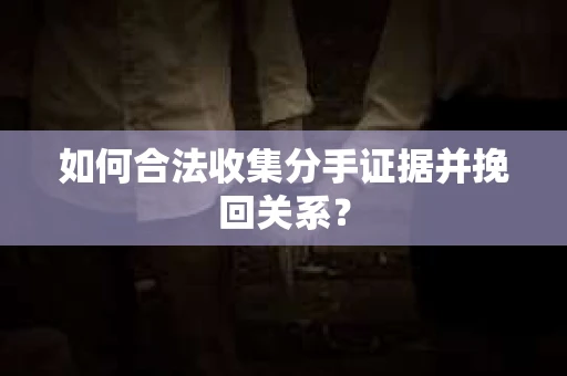 如何合法收集分手证据并挽回关系？