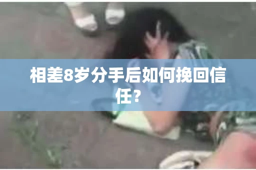 相差8岁分手后如何挽回信任？