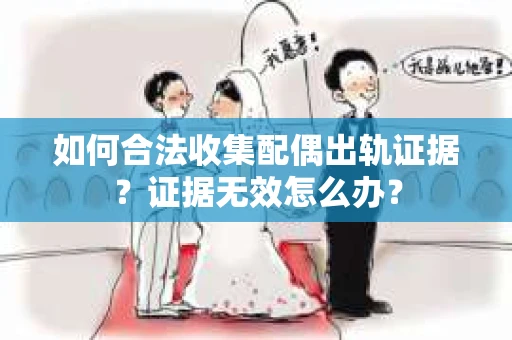 如何合法收集配偶出轨证据？证据无效怎么办？