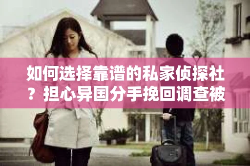 如何选择靠谱的私家侦探社？担心异国分手挽回调查被欺骗怎么办？