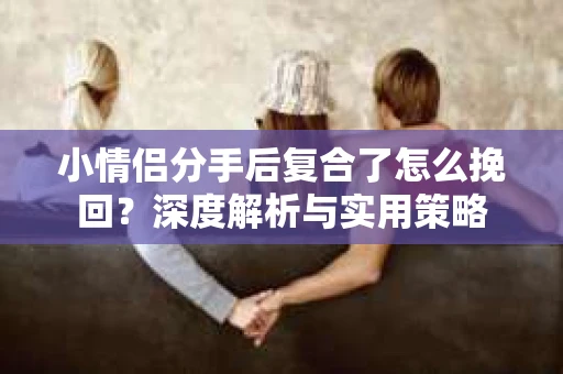 小情侣分手后复合了怎么挽回？深度解析与实用策略