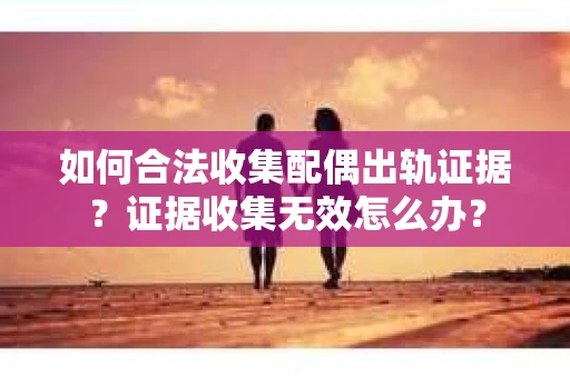 如何合法收集配偶出轨证据？证据收集无效怎么办？