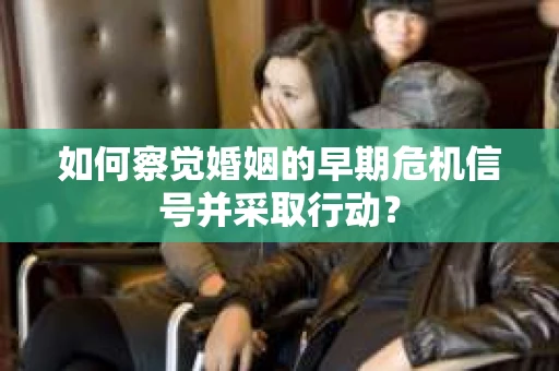 如何察觉婚姻的早期危机信号并采取行动？