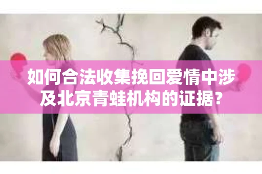 如何合法收集挽回爱情中涉及北京青蛙机构的证据？