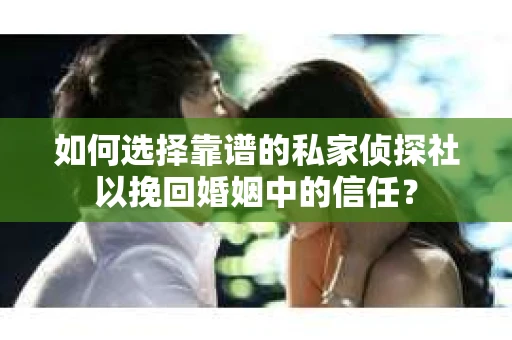 如何选择靠谱的私家侦探社以挽回婚姻中的信任？