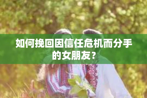 如何挽回因信任危机而分手的女朋友？