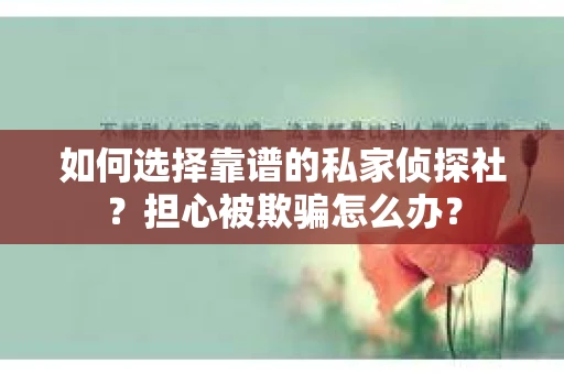 如何选择靠谱的私家侦探社？担心被欺骗怎么办？