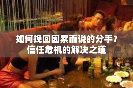 如何挽回因累而说的分手？信任危机的解决之道