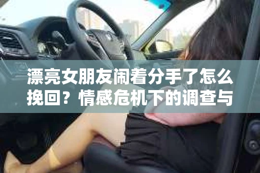 漂亮女朋友闹着分手了怎么挽回?情感危机下的调查与应对策略 漂亮女朋友闹着分手了怎么挽回?情感危机下的调查与应对策略