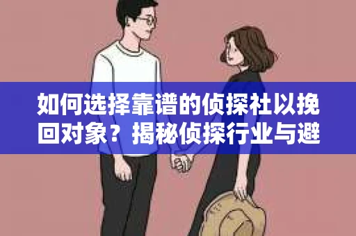 如何选择靠谱的侦探社以挽回对象？揭秘侦探行业与避坑指南