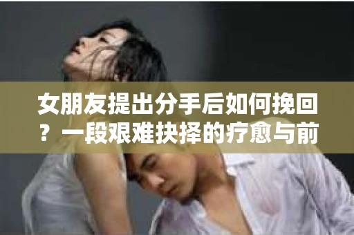 女朋友提出分手后如何挽回？一段艰难抉择的疗愈与前行之路
