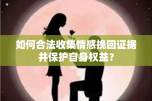 如何合法收集情感挽回证据并保护自身权益？