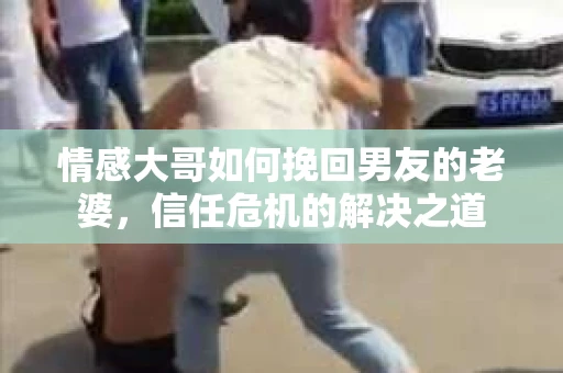 情感大哥如何挽回男友的老婆，信任危机的解决之道