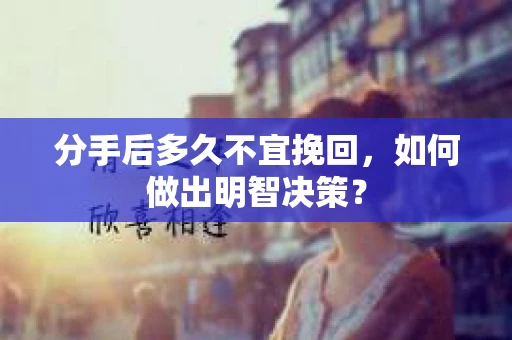 分手后多久不宜挽回，如何做出明智决策？