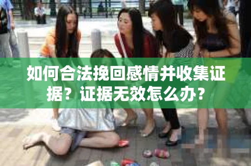 如何合法挽回感情并收集证据？证据无效怎么办？