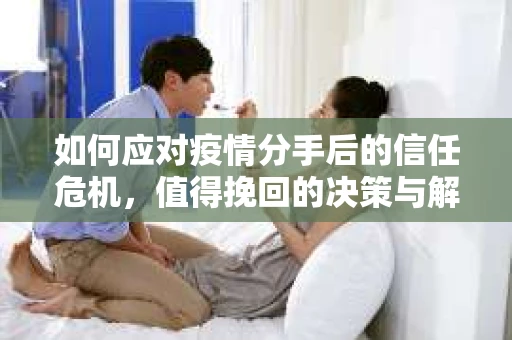 如何应对疫情分手后的信任危机，值得挽回的决策与解决方案