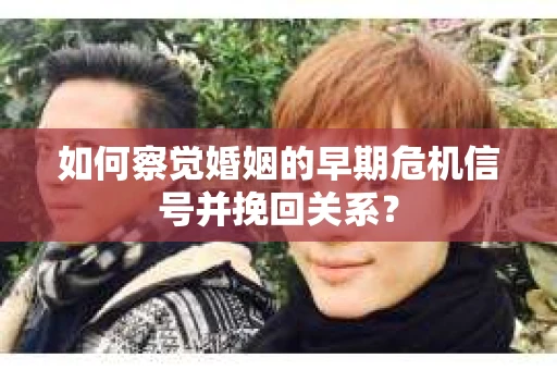 如何察觉婚姻的早期危机信号并挽回关系？