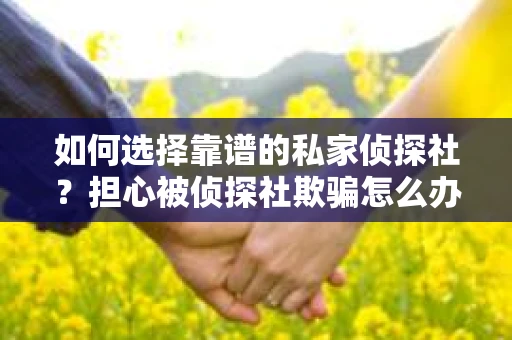 如何选择靠谱的私家侦探社？担心被侦探社欺骗怎么办？