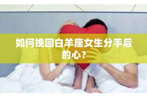 如何挽回白羊座女生分手后的心？