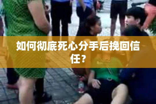 如何彻底死心分手后挽回信任？
