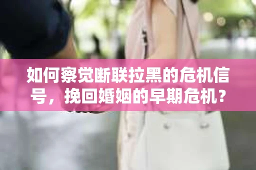 如何察觉断联拉黑的危机信号，挽回婚姻的早期危机？