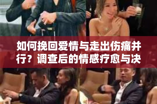 如何挽回爱情与走出伤痛并行？调查后的情感疗愈与决策指南