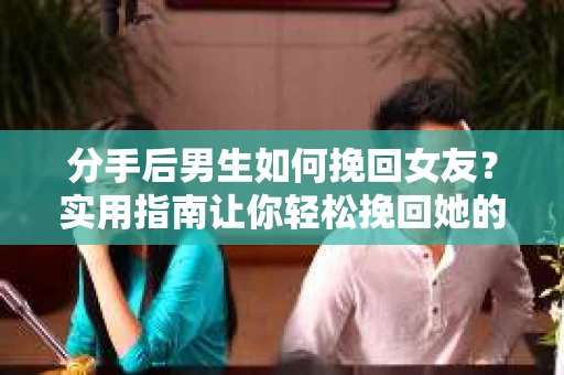 分手后男生如何挽回女友？实用指南让你轻松挽回她的心