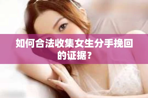如何合法收集女生分手挽回的证据？