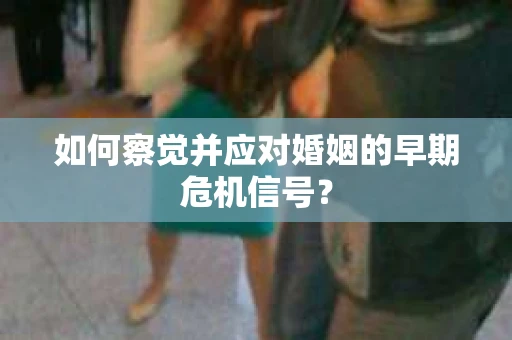 如何察觉并应对婚姻的早期危机信号？