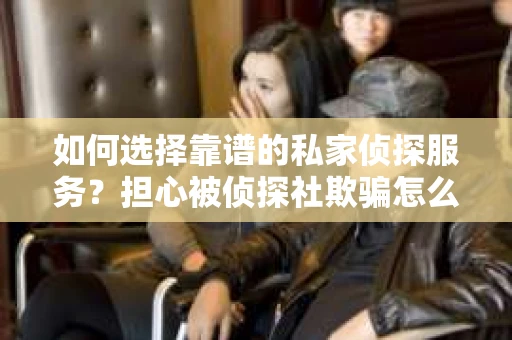 如何选择靠谱的私家侦探服务？担心被侦探社欺骗怎么办？