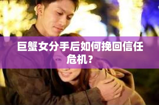 巨蟹女分手后如何挽回信任危机？