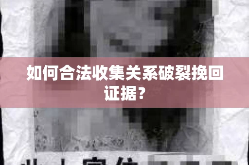 如何合法收集关系破裂挽回证据？