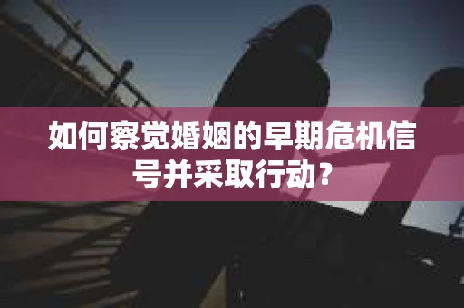如何察觉婚姻的早期危机信号并采取行动？