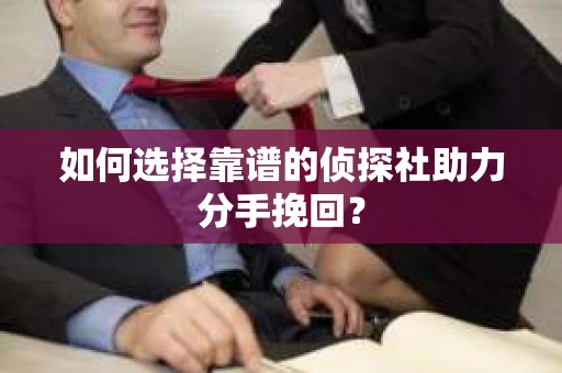 如何选择靠谱的侦探社助力分手挽回? 如何选择靠谱的侦探社助力分手挽回?